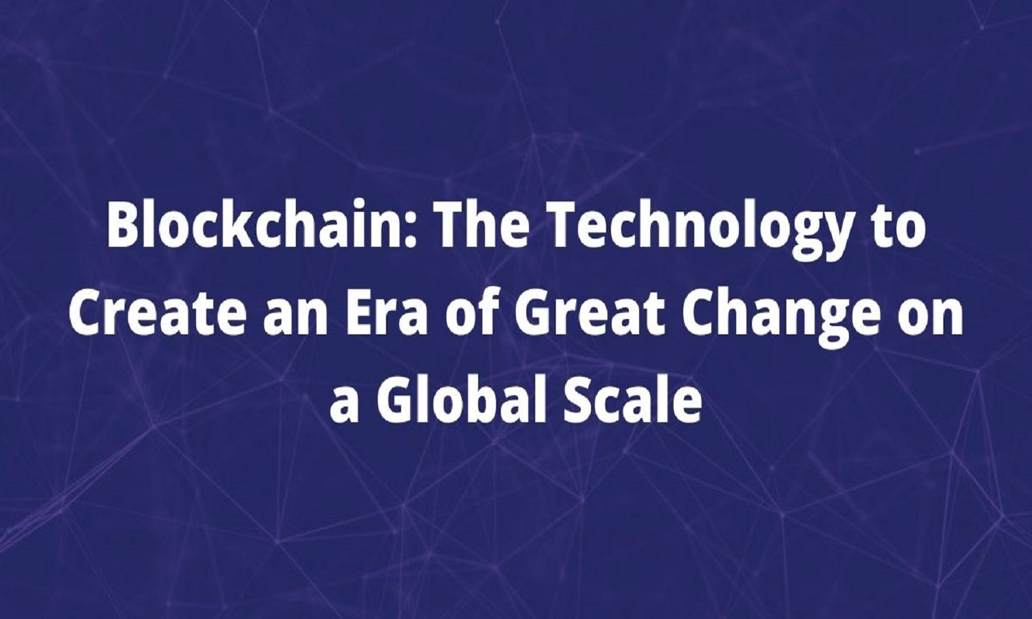 Blockchain: The Technology to Create an Era of Great Change on a Global Scale